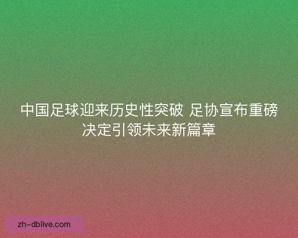 中国足球迎来历史性突破 足协宣布重磅决定引领未来新篇章