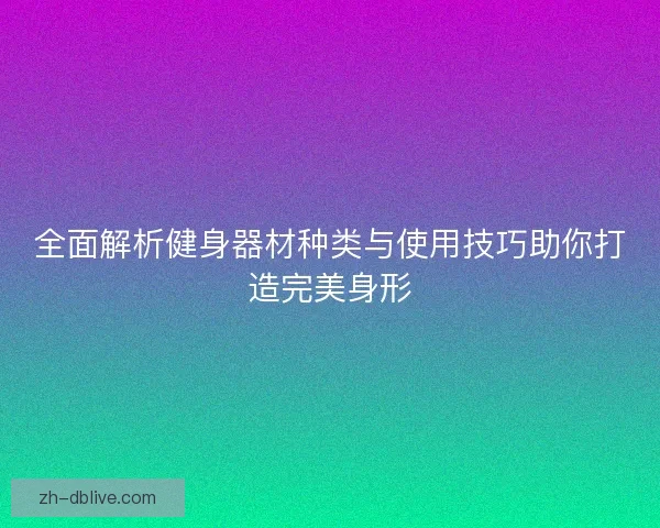 全面解析健身器材种类与使用技巧助你打造完美身形