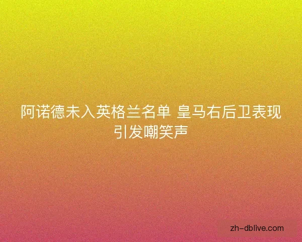阿诺德未入英格兰名单 皇马右后卫表现引发嘲笑声
