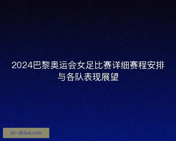 2024巴黎奥运会女足比赛详细赛程安排与各队表现展望