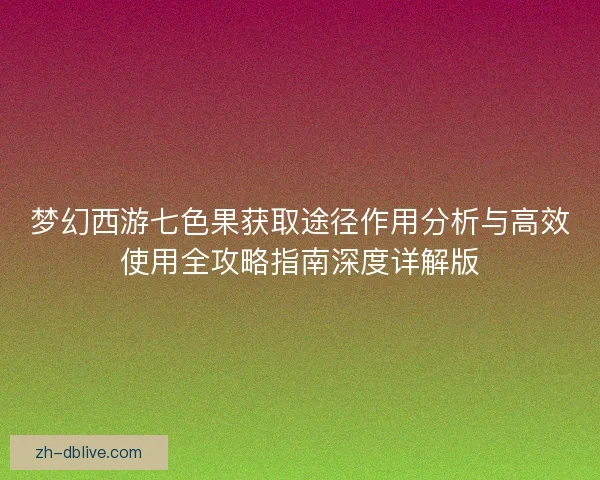 梦幻西游七色果获取途径作用分析与高效使用全攻略指南深度详解版