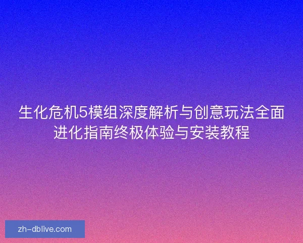生化危机5模组深度解析与创意玩法全面进化指南终极体验与安装教程
