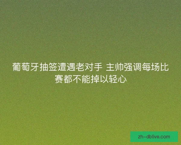 葡萄牙抽签遭遇老对手 主帅强调每场比赛都不能掉以轻心