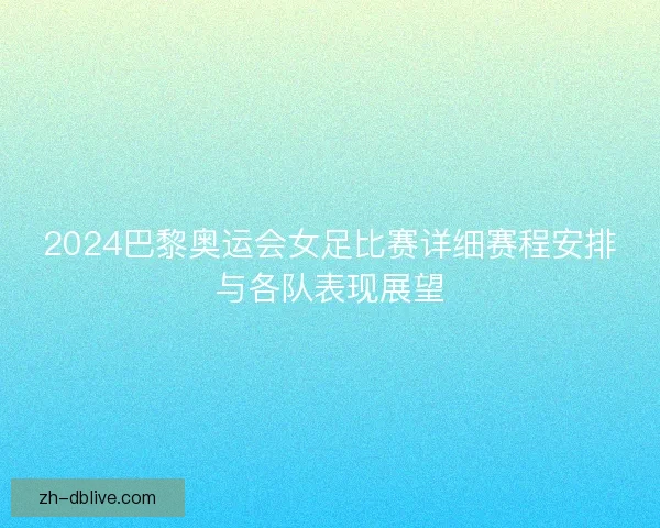 2024巴黎奥运会女足比赛详细赛程安排与各队表现展望