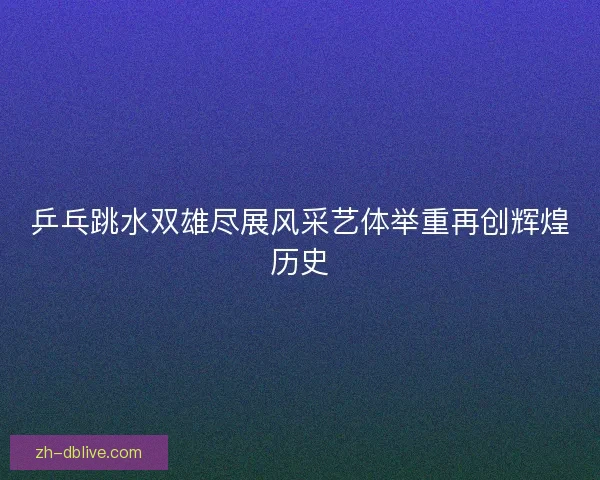 乒乓跳水双雄尽展风采艺体举重再创辉煌历史