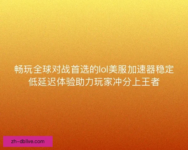 畅玩全球对战首选的lol美服加速器稳定低延迟体验助力玩家冲分上王者