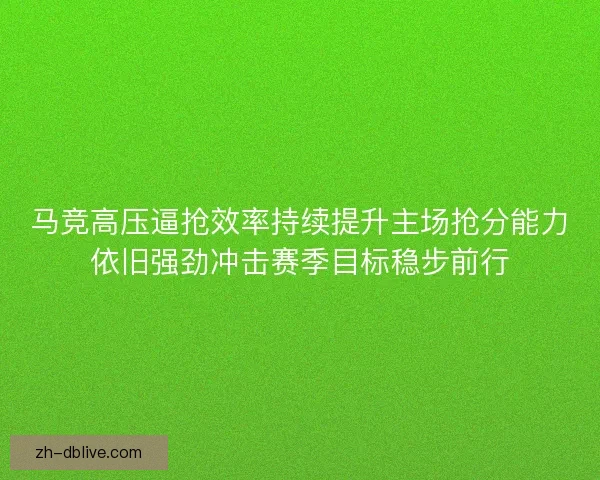 马竞高压逼抢效率持续提升主场抢分能力依旧强劲冲击赛季目标稳步前行