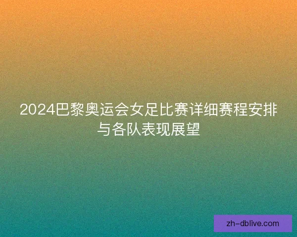 2024巴黎奥运会女足比赛详细赛程安排与各队表现展望