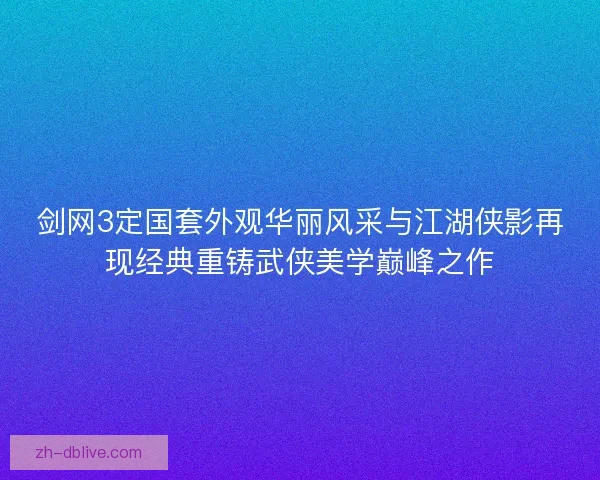 剑网3定国套外观华丽风采与江湖侠影再现经典重铸武侠美学巅峰之作