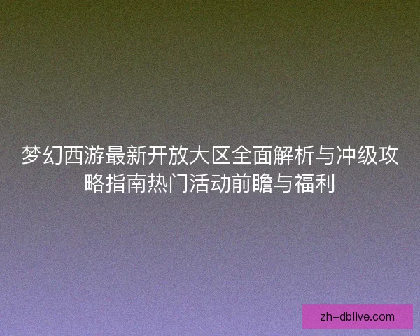 梦幻西游最新开放大区全面解析与冲级攻略指南热门活动前瞻与福利