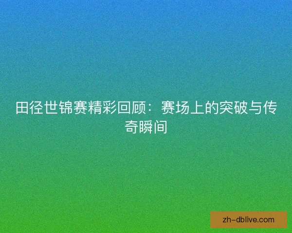 田径世锦赛精彩回顾：赛场上的突破与传奇瞬间