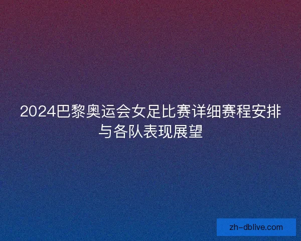 2024巴黎奥运会女足比赛详细赛程安排与各队表现展望
