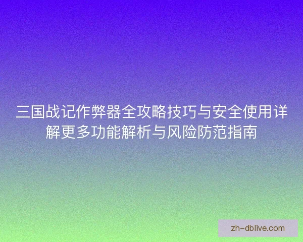 三国战记作弊器全攻略技巧与安全使用详解更多功能解析与风险防范指南