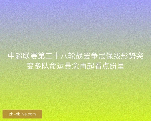 中超联赛第二十八轮战罢争冠保级形势突变多队命运悬念再起看点纷呈