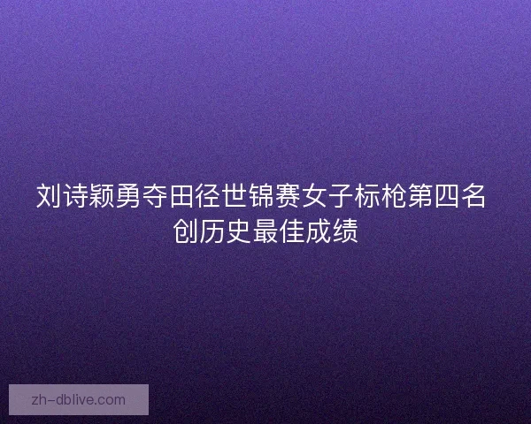 刘诗颖勇夺田径世锦赛女子标枪第四名 创历史最佳成绩