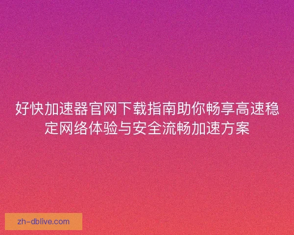 好快加速器官网下载指南助你畅享高速稳定网络体验与安全流畅加速方案