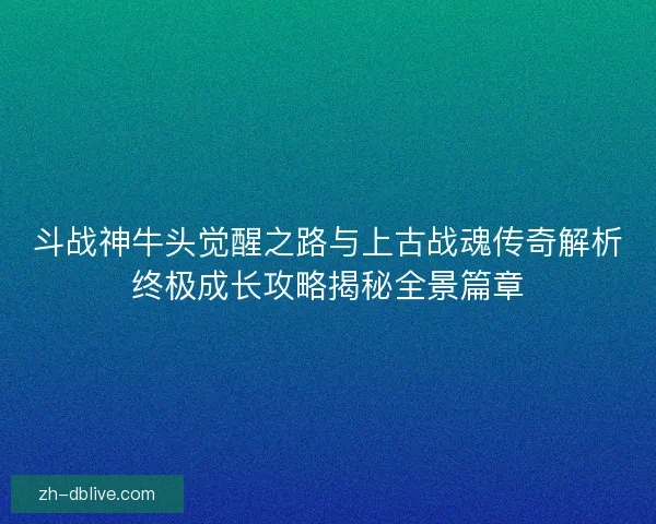 斗战神牛头觉醒之路与上古战魂传奇解析终极成长攻略揭秘全景篇章