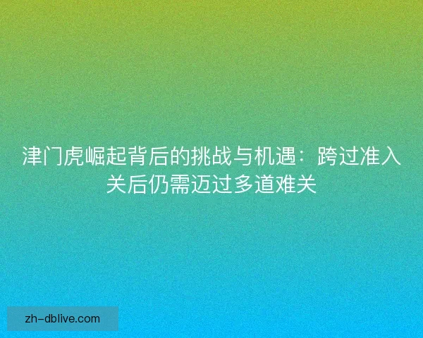 津门虎崛起背后的挑战与机遇：跨过准入关后仍需迈过多道难关