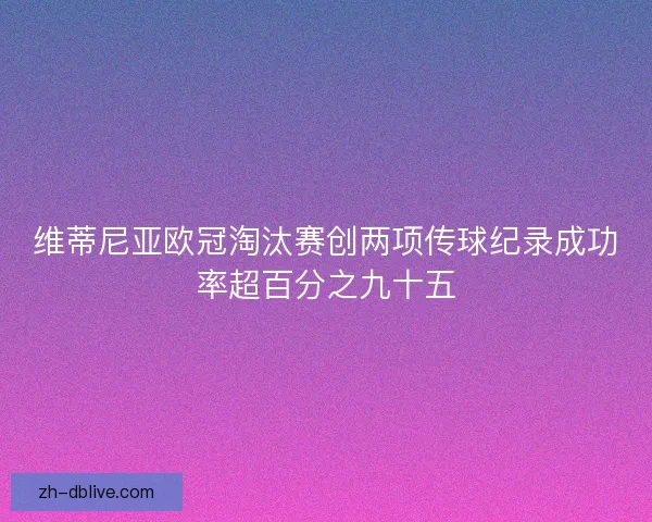 维蒂尼亚欧冠淘汰赛创两项传球纪录成功率超百分之九十五