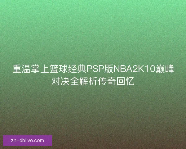 重温掌上篮球经典PSP版NBA2K10巅峰对决全解析传奇回忆
