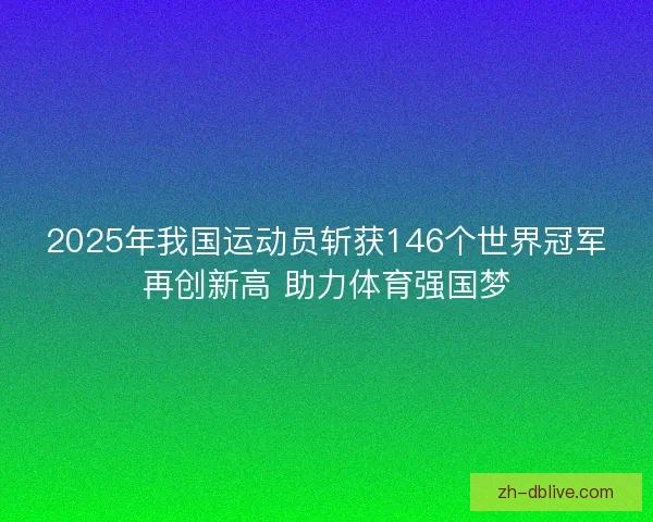 2025年我国运动员斩获146个世界冠军再创新高 助力体育强国梦