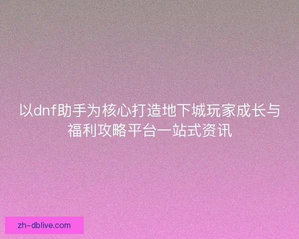 以dnf助手为核心打造地下城玩家成长与福利攻略平台一站式资讯