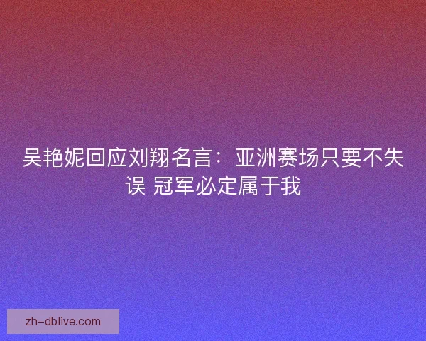 吴艳妮回应刘翔名言：亚洲赛场只要不失误 冠军必定属于我