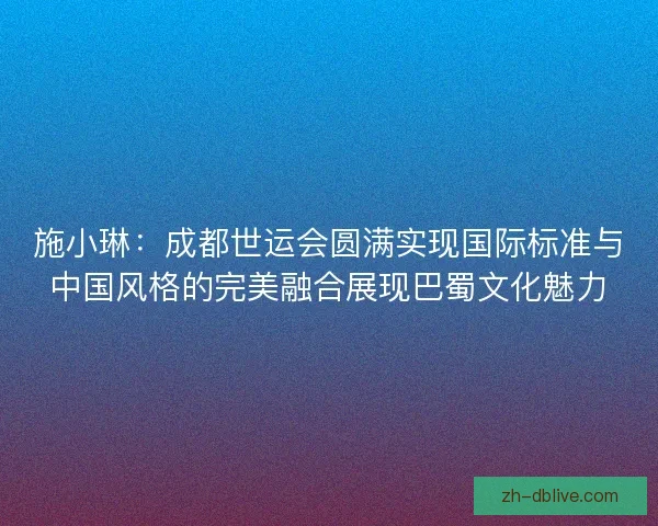 施小琳：成都世运会圆满实现国际标准与中国风格的完美融合展现巴蜀文化魅力