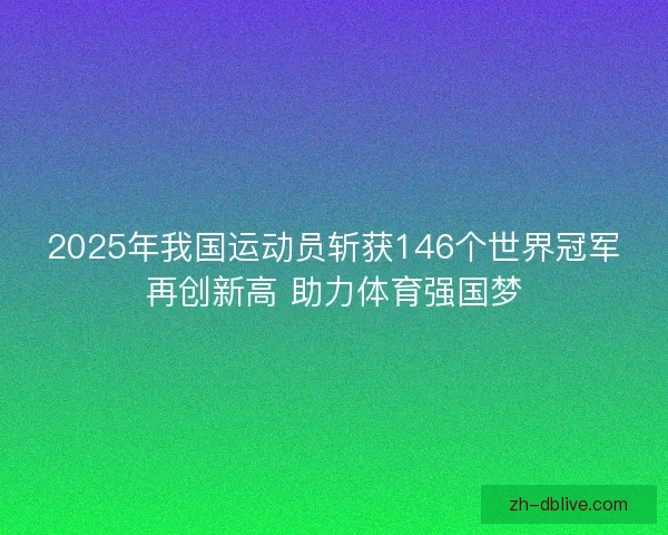 2025年我国运动员斩获146个世界冠军再创新高 助力体育强国梦