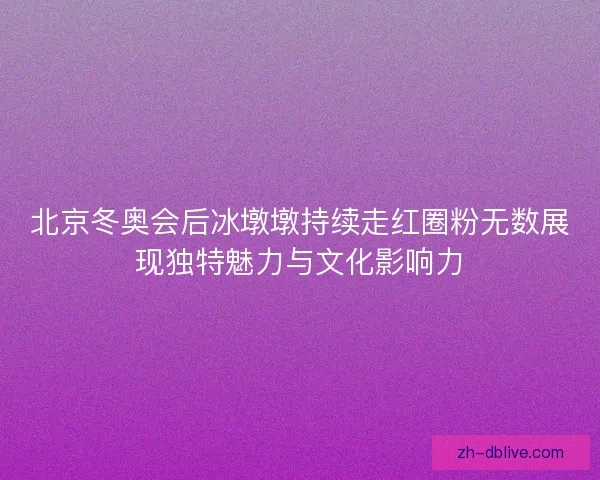 北京冬奥会后冰墩墩持续走红圈粉无数展现独特魅力与文化影响力